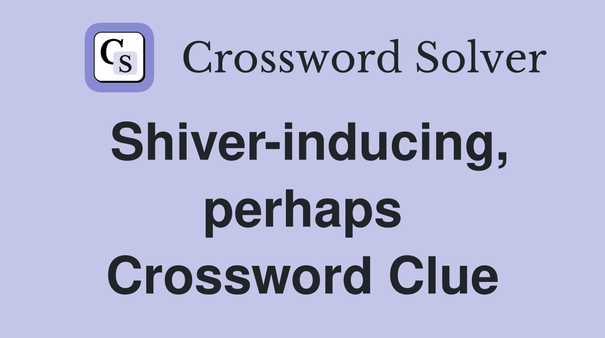 Shiver-inducing, perhaps Crossword Clue