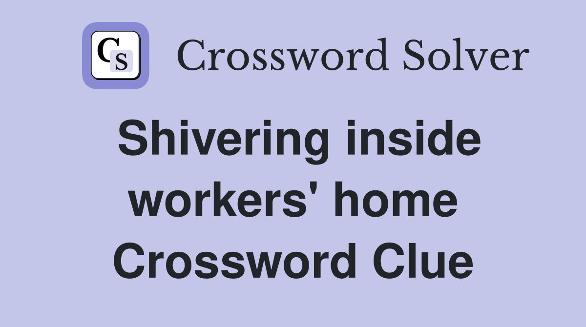 Shivering inside workers' home Crossword Clue