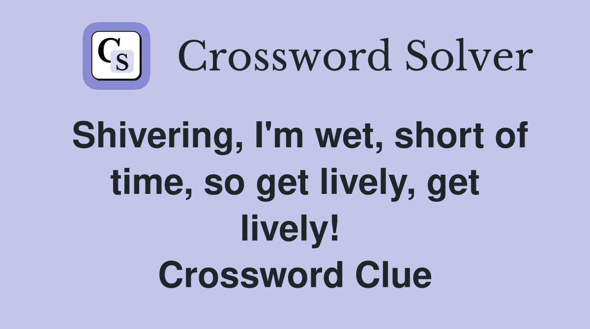 Shivering, I'm wet, short of time, so get lively, get lively!  Crossword Clue