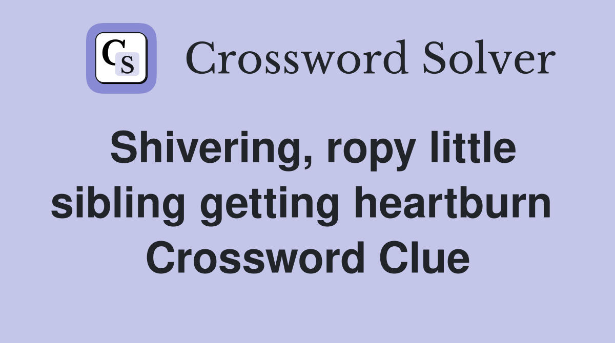 Shivering, ropy little sibling getting heartburn  Crossword Clue
