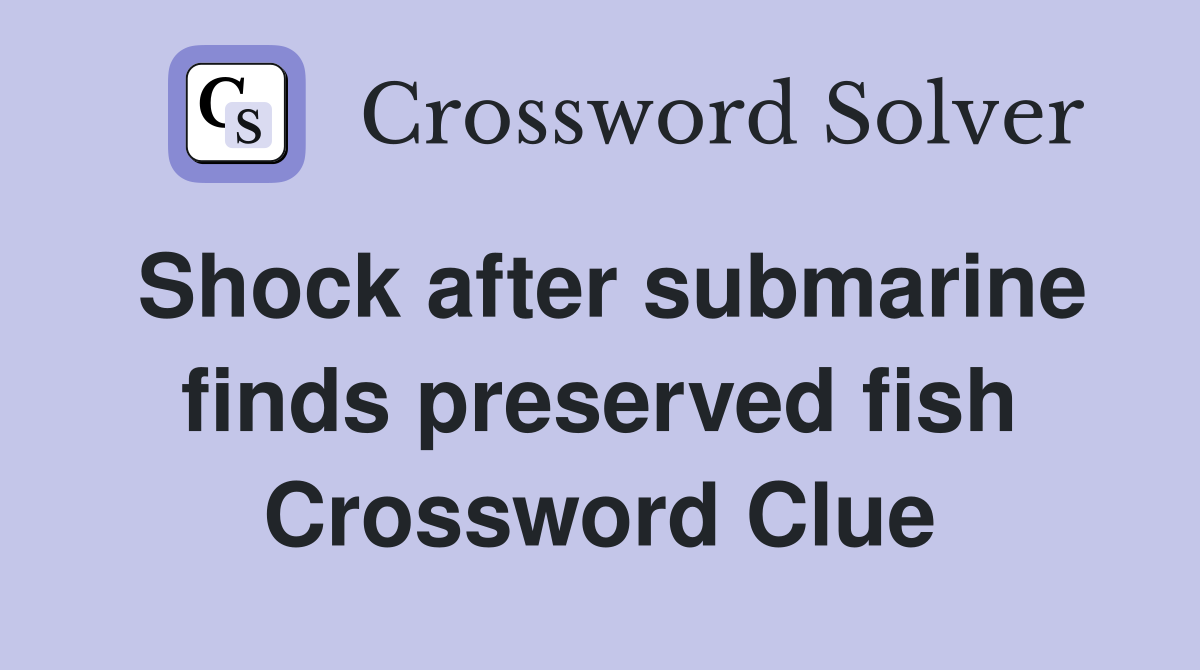 Shock after submarine finds preserved fish Crossword Clue