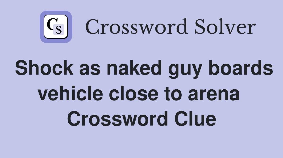 Shock as naked guy boards vehicle close to arena  Crossword Clue