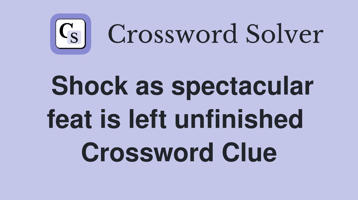 Shock as spectacular feat is left unfinished  Crossword Clue