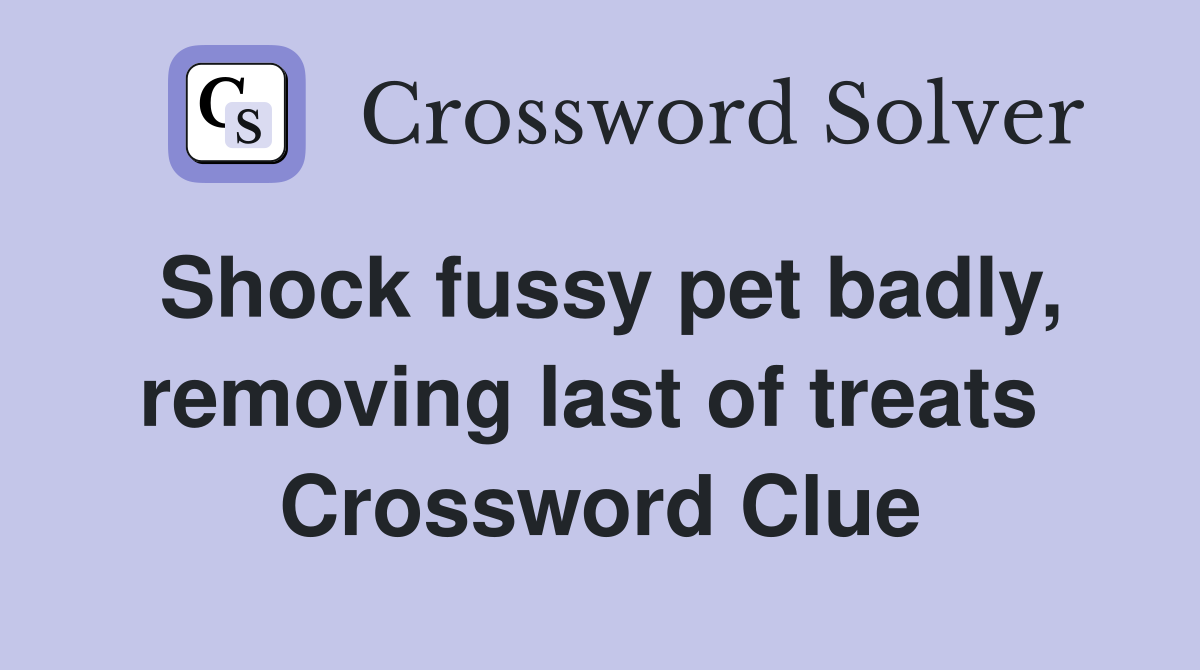Shock fussy pet badly, removing last of treats  Crossword Clue