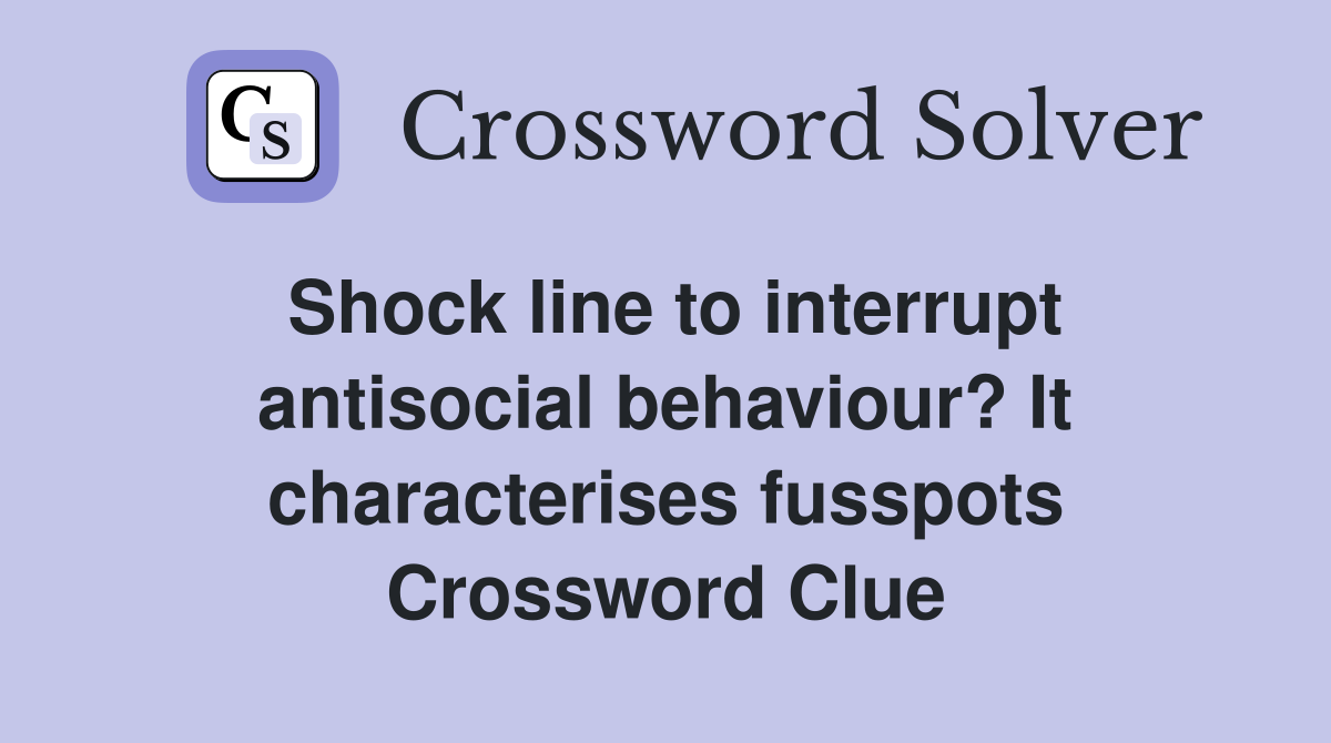Shock line to interrupt antisocial behaviour? It characterises fusspots Crossword Clue