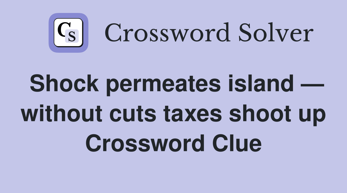 Shock permeates island — without cuts taxes shoot up Crossword Clue