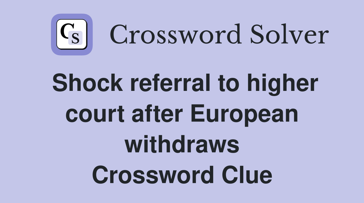 Shock referral to higher court after European withdraws Crossword Clue