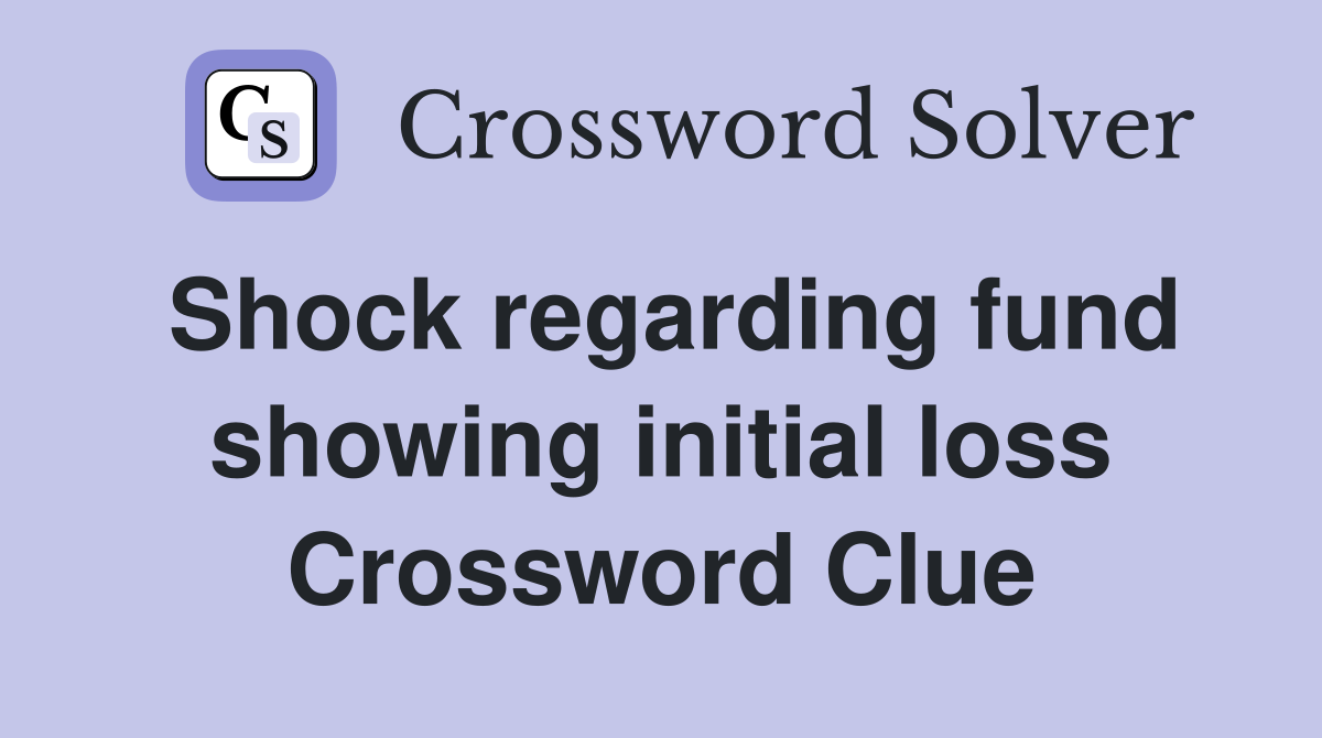 Shock regarding fund showing initial loss Crossword Clue
