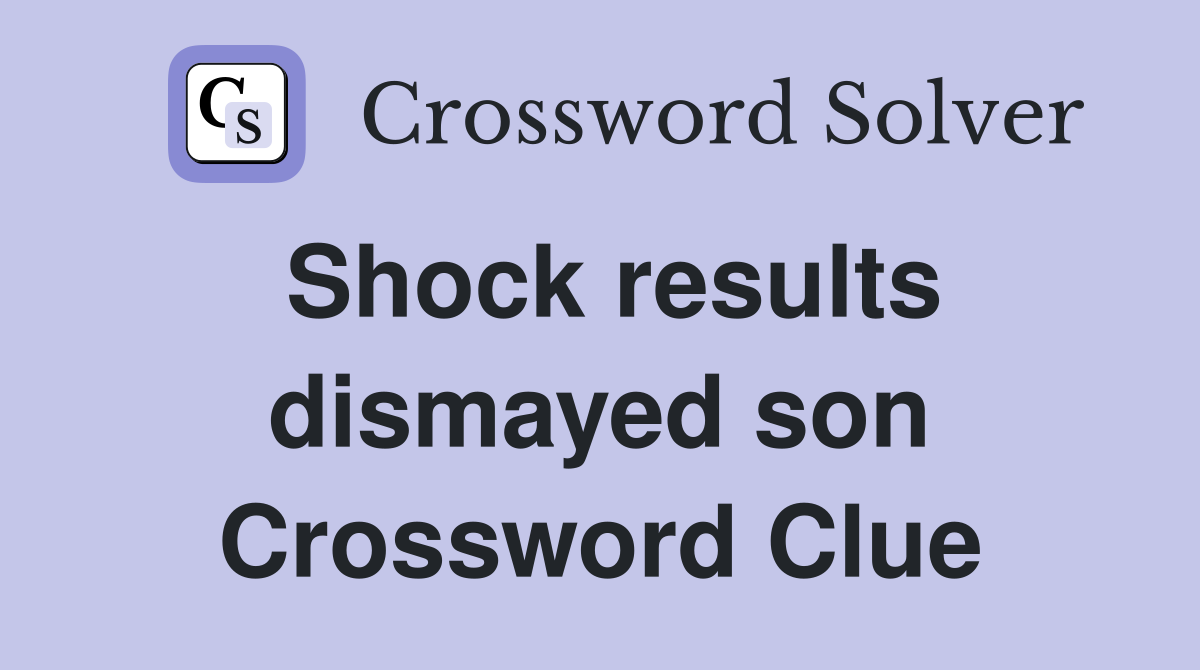 Shock results dismayed son Crossword Clue