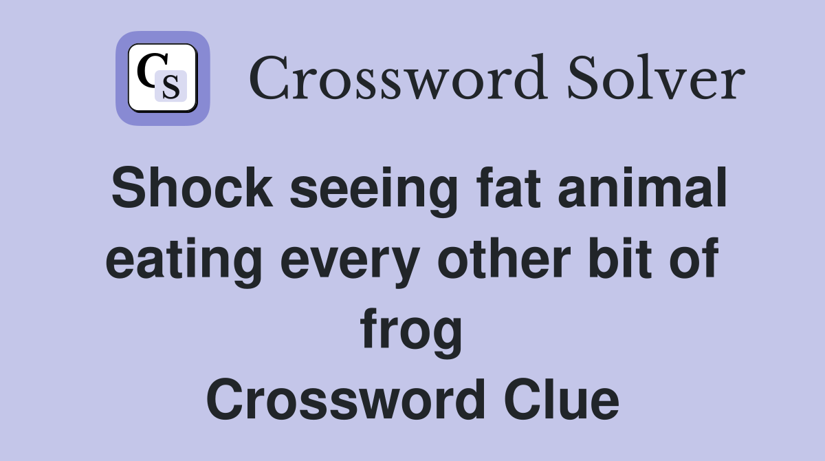 Shock seeing fat animal eating every other bit of frog Crossword Clue