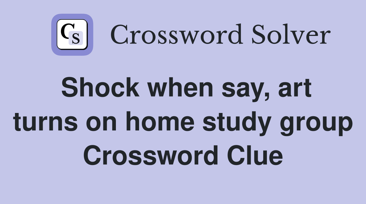 Shock when say, art turns on home study group Crossword Clue