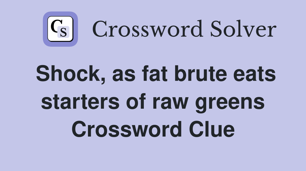 Shock, as fat brute eats starters of raw greens Crossword Clue