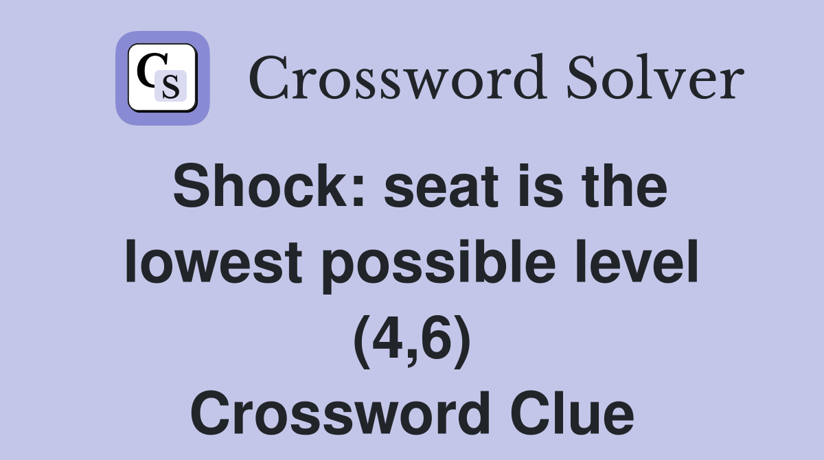 Shock: seat is the lowest possible level (4,6) Crossword Clue