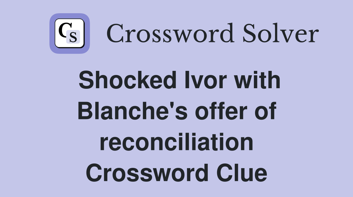 Shocked Ivor with Blanche's offer of reconciliation Crossword Clue