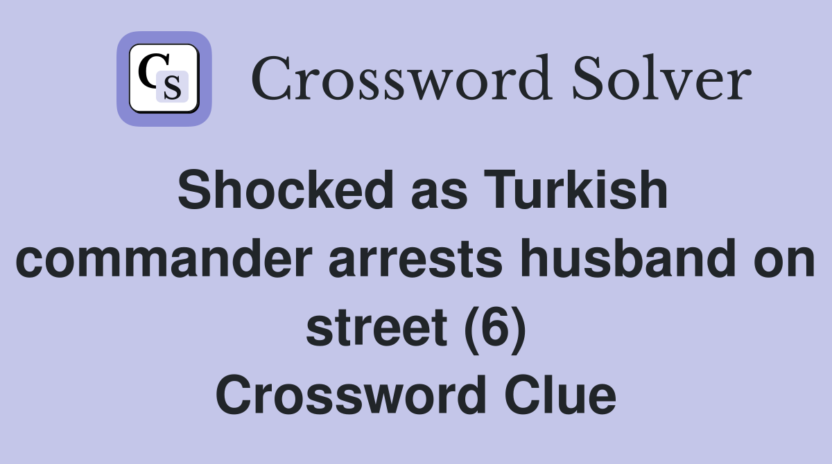 Shocked as Turkish commander arrests husband on street (6) Crossword Clue
