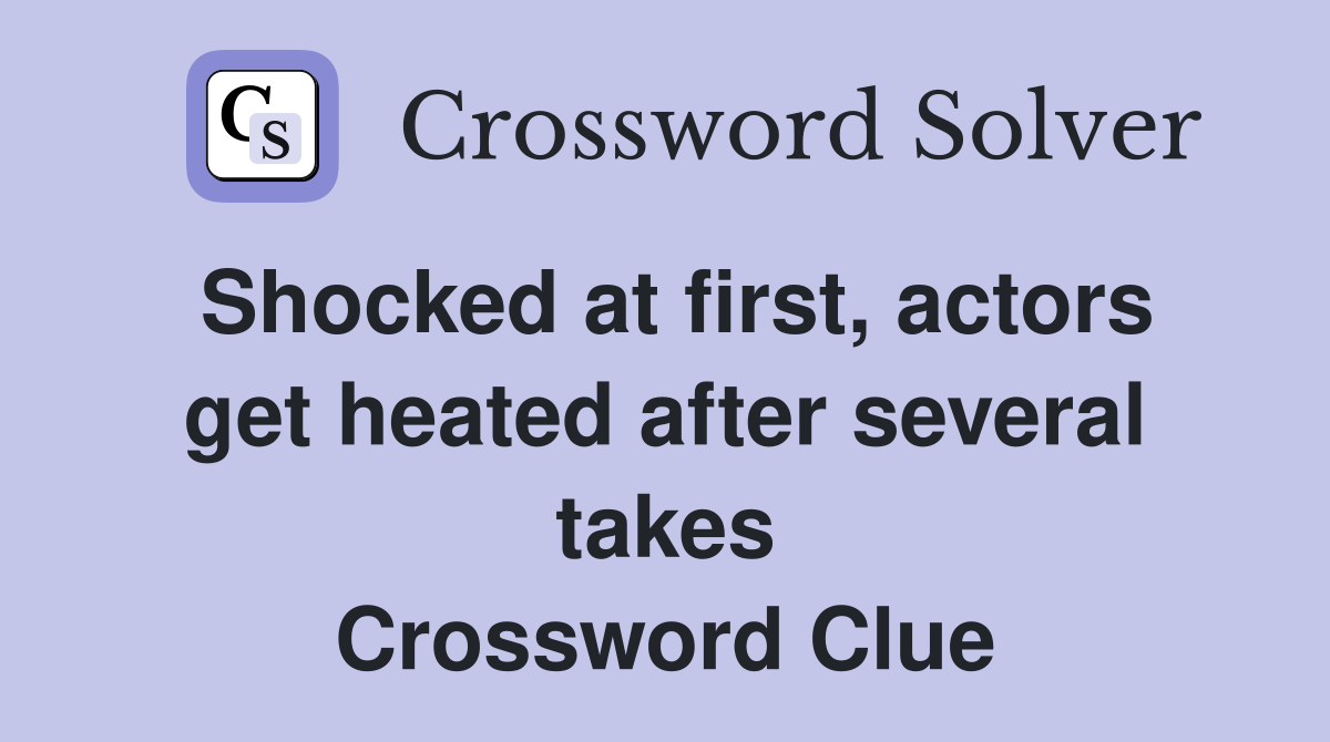 Shocked at first, actors get heated after several takes Crossword Clue