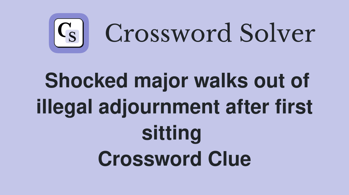 Shocked major walks out of illegal adjournment after first sitting  Crossword Clue