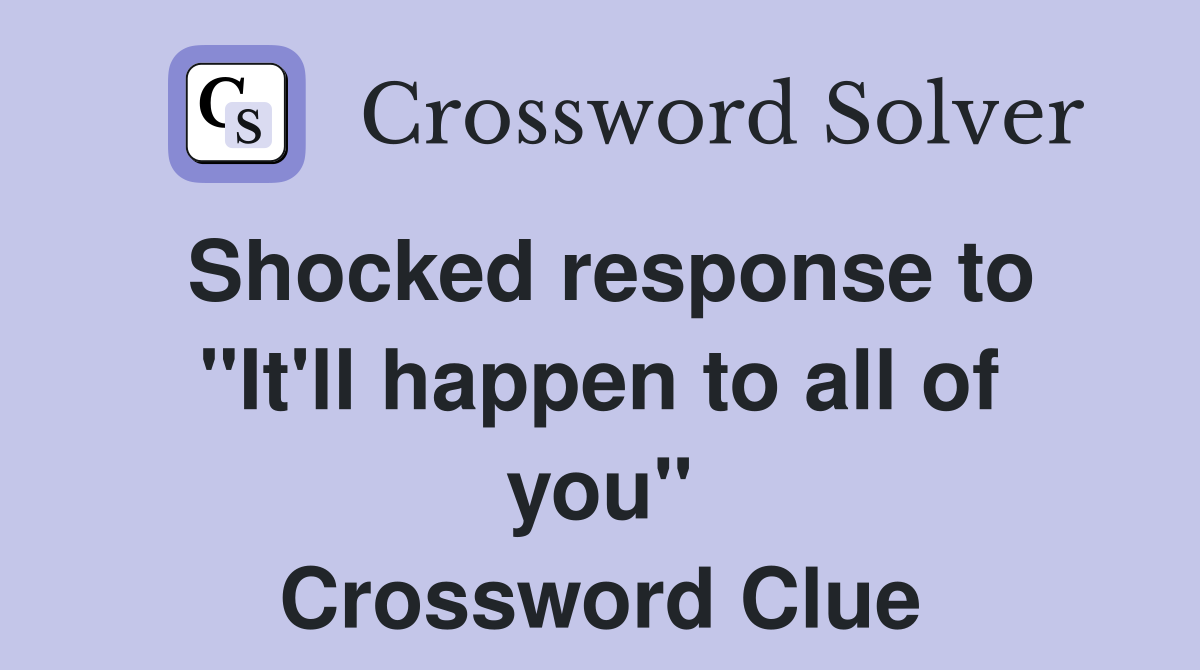 Shocked response to "It'll happen to all of you" Crossword Clue