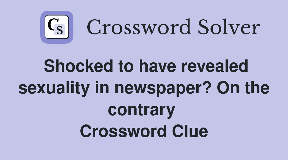Shocked to have revealed sexuality in newspaper? On the contrary  Crossword Clue