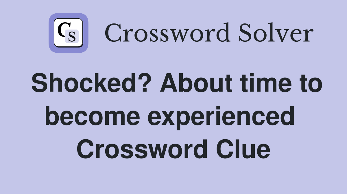 Shocked? About time to become experienced  Crossword Clue