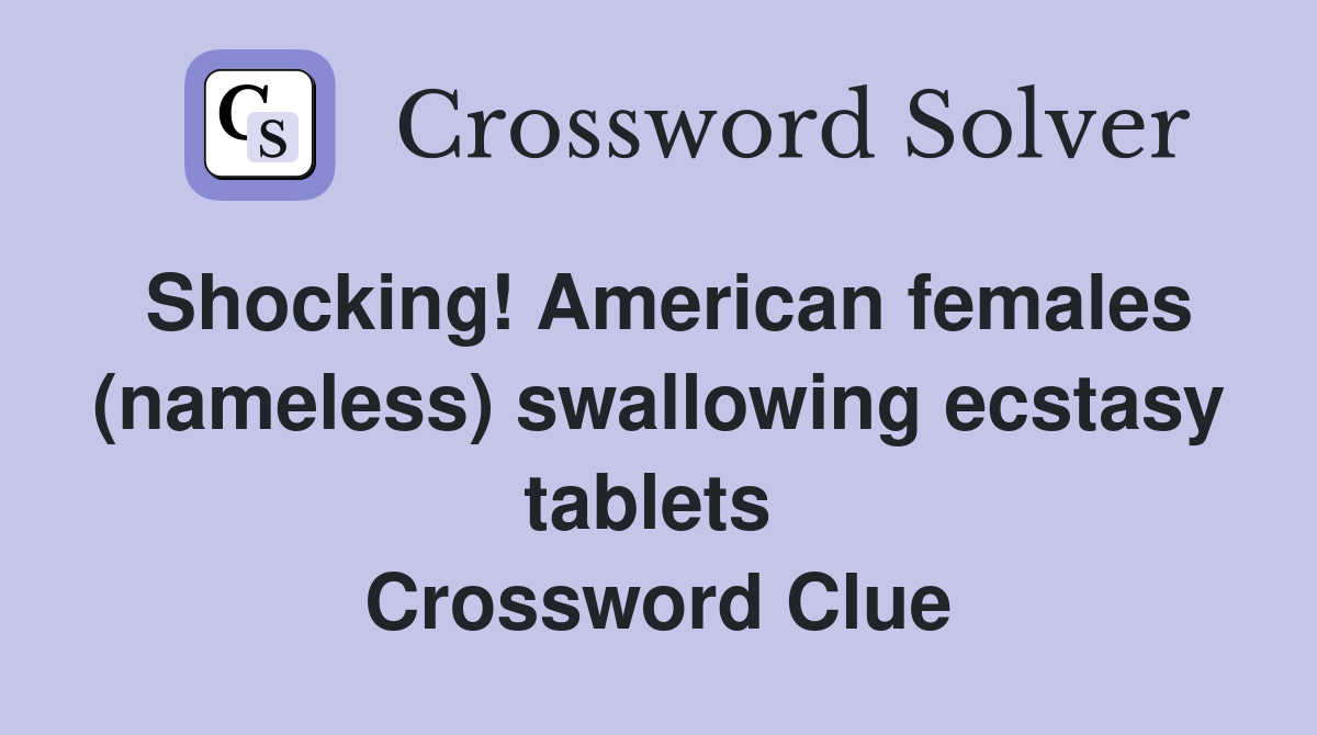 Shocking! American females (nameless) swallowing ecstasy tablets  Crossword Clue