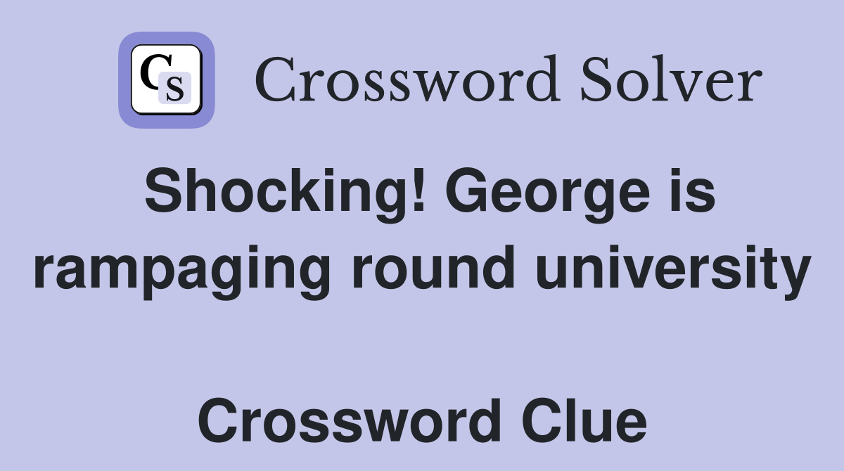 Shocking! George is rampaging round university  Crossword Clue