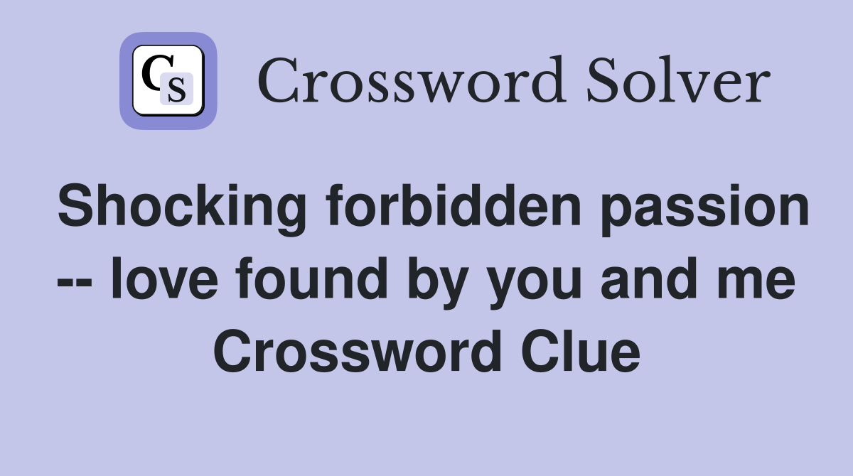 Shocking forbidden passion -- love found by you and me Crossword Clue