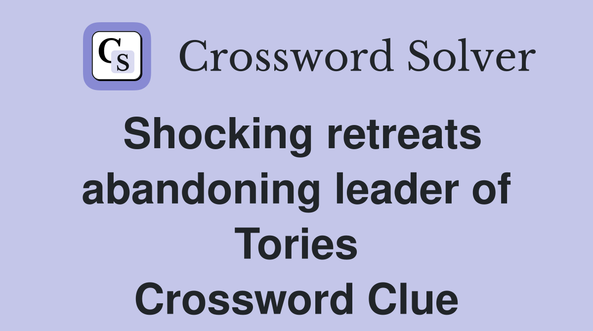 Shocking retreats abandoning leader of Tories Crossword Clue