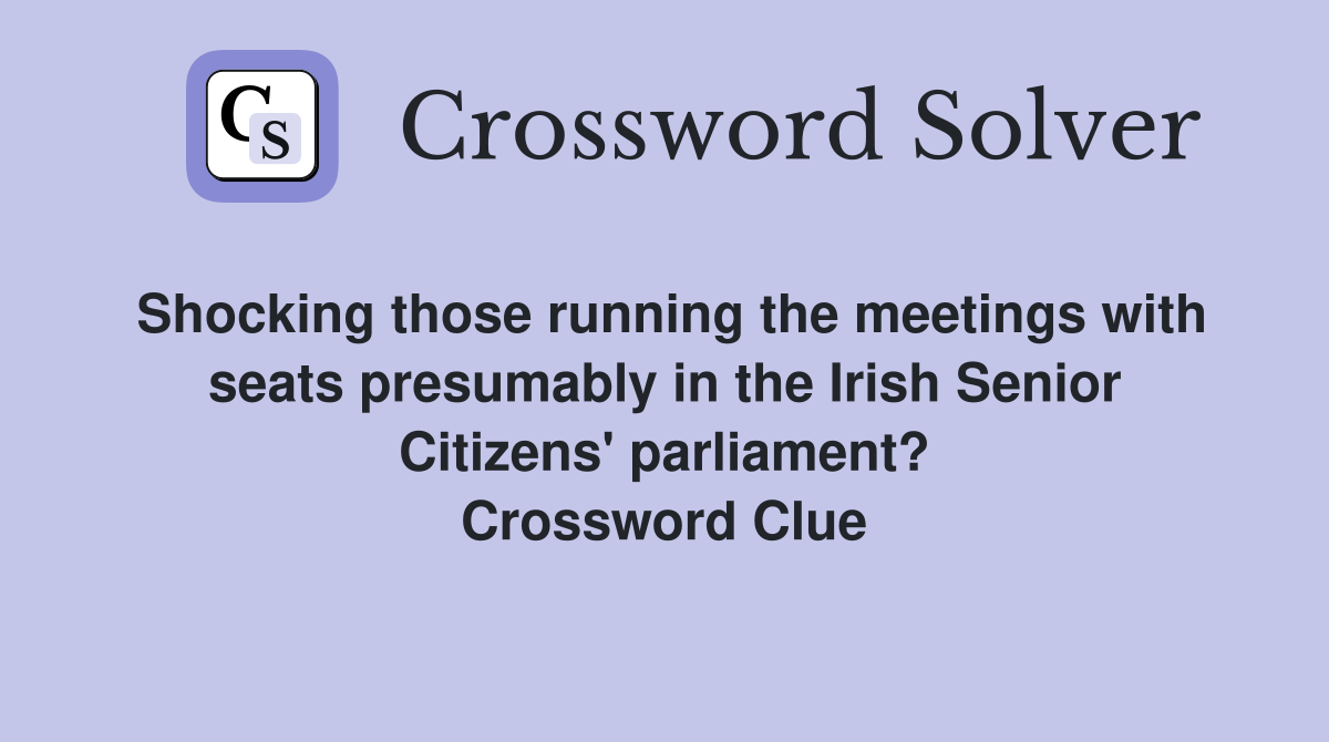 Shocking those running the meetings with seats presumably in the Irish Senior Citizens' parliament? Crossword Clue