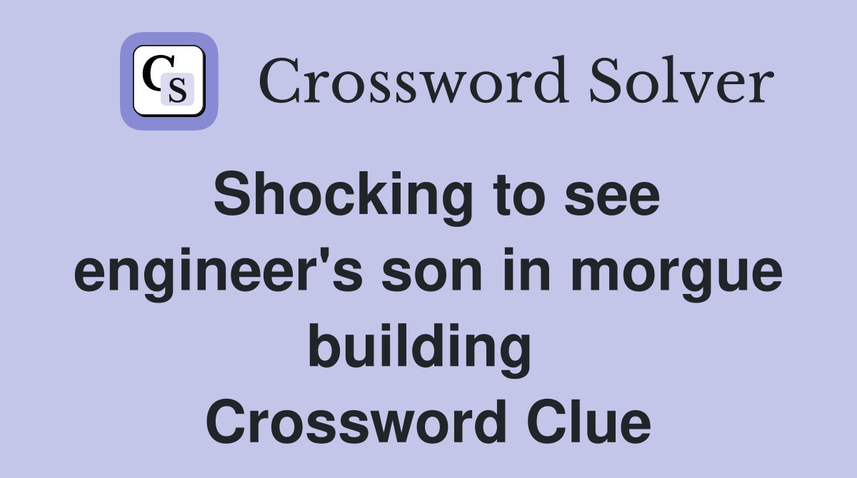Shocking to see engineer's son in morgue building  Crossword Clue
