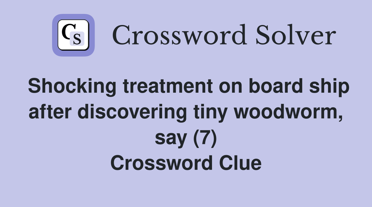 Shocking treatment on board ship after discovering tiny woodworm, say (7) Crossword Clue