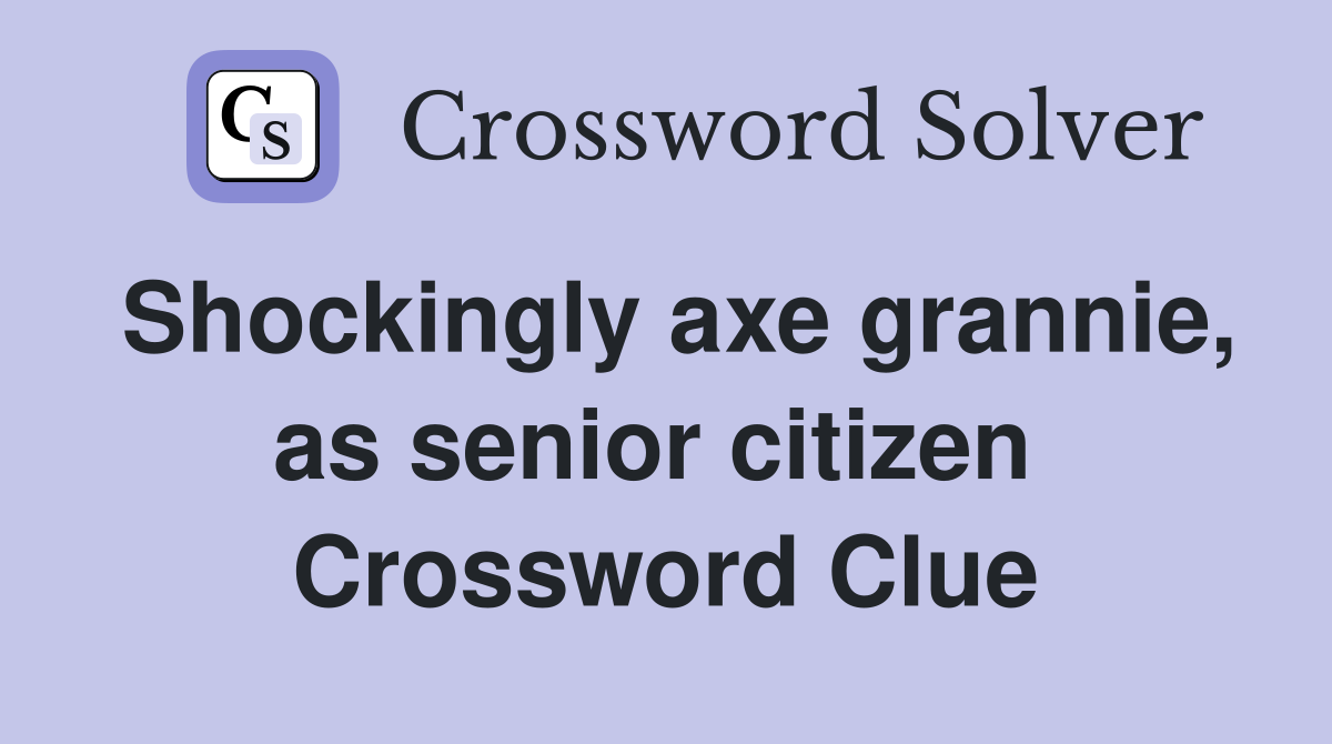 Shockingly axe grannie, as senior citizen  Crossword Clue