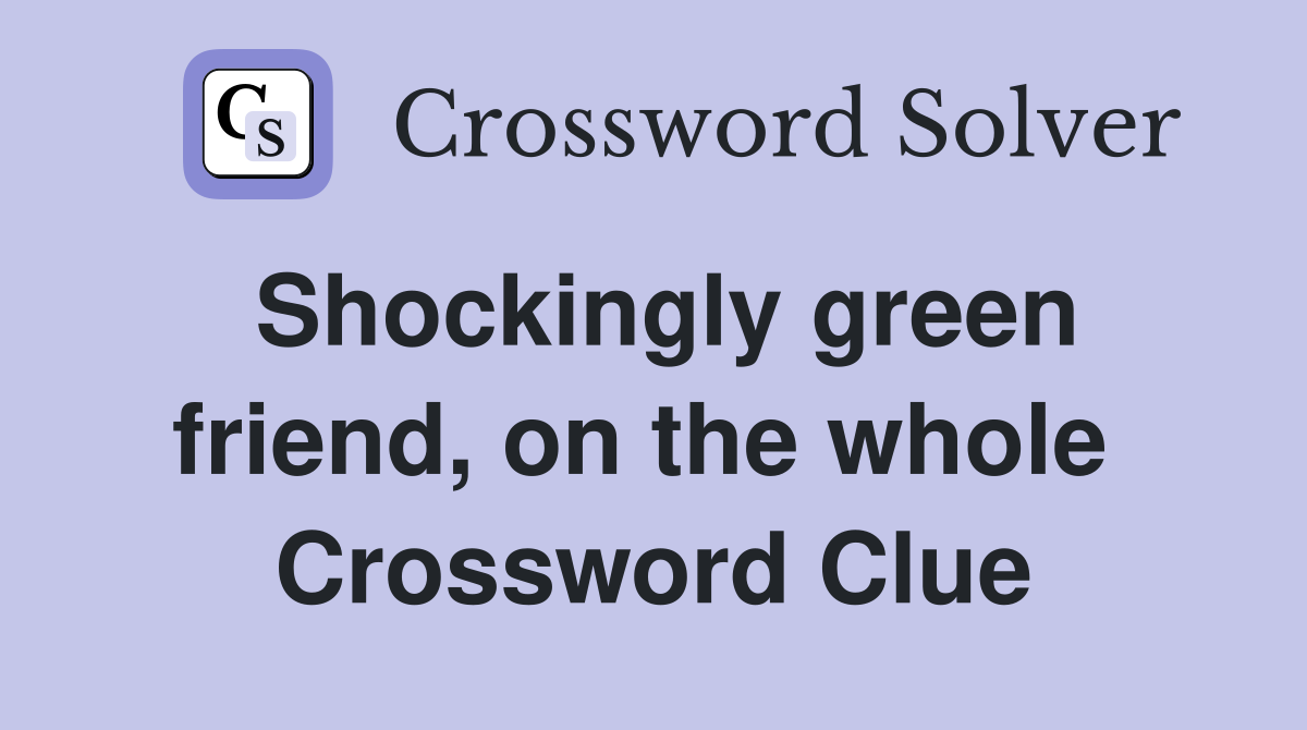 Shockingly green friend, on the whole  Crossword Clue