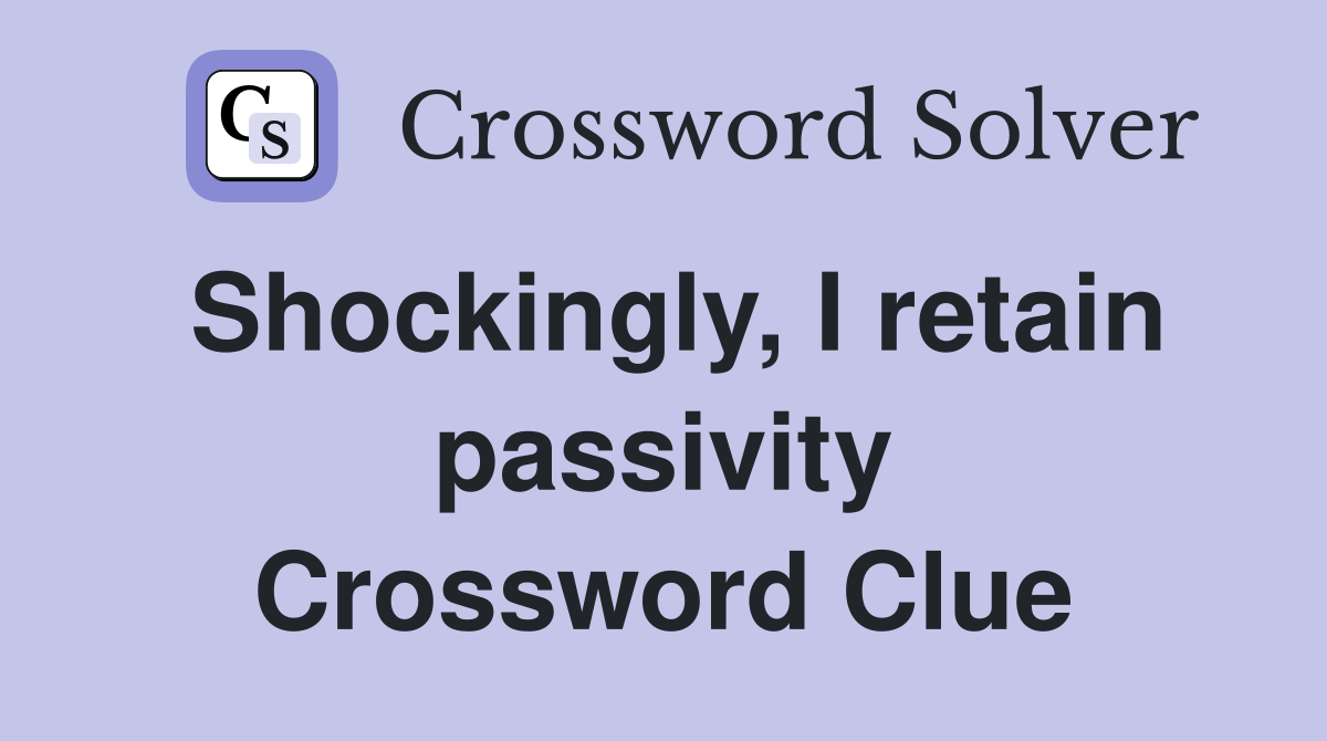 Shockingly, I retain passivity Crossword Clue
