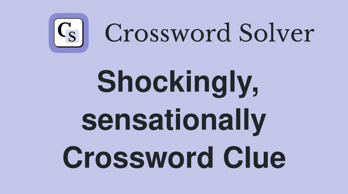 Shockingly, sensationally Crossword Clue