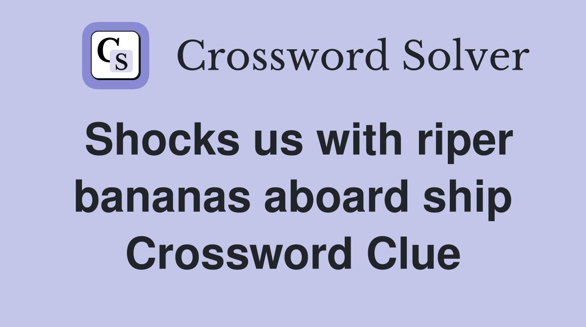 Shocks us with riper bananas aboard ship Crossword Clue