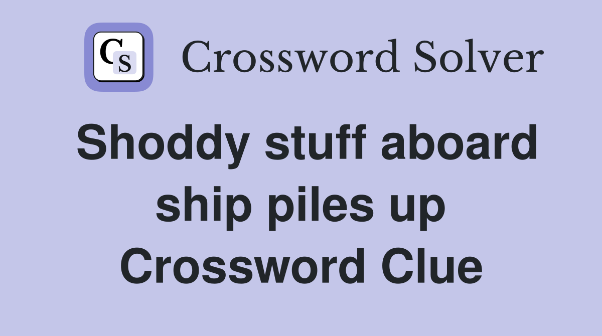Shoddy stuff aboard ship piles up Crossword Clue
