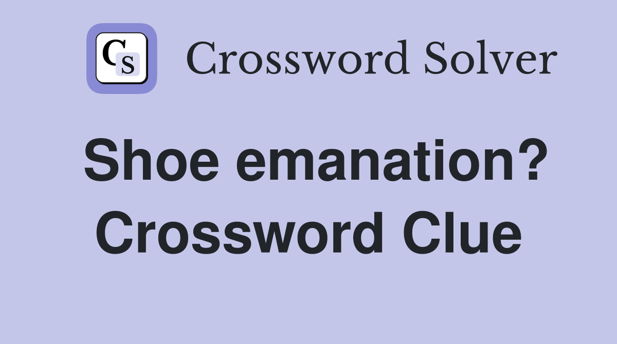 Shoe emanation? Crossword Clue