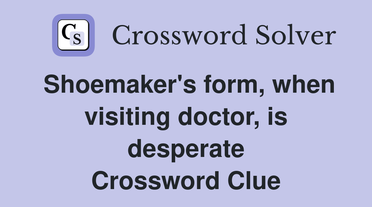 Shoemaker's form, when visiting doctor, is desperate Crossword Clue