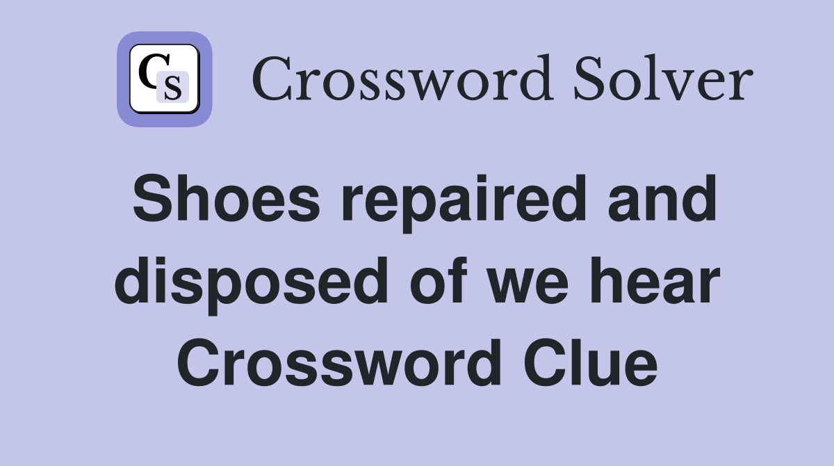 Shoes repaired and disposed of we hear Crossword Clue