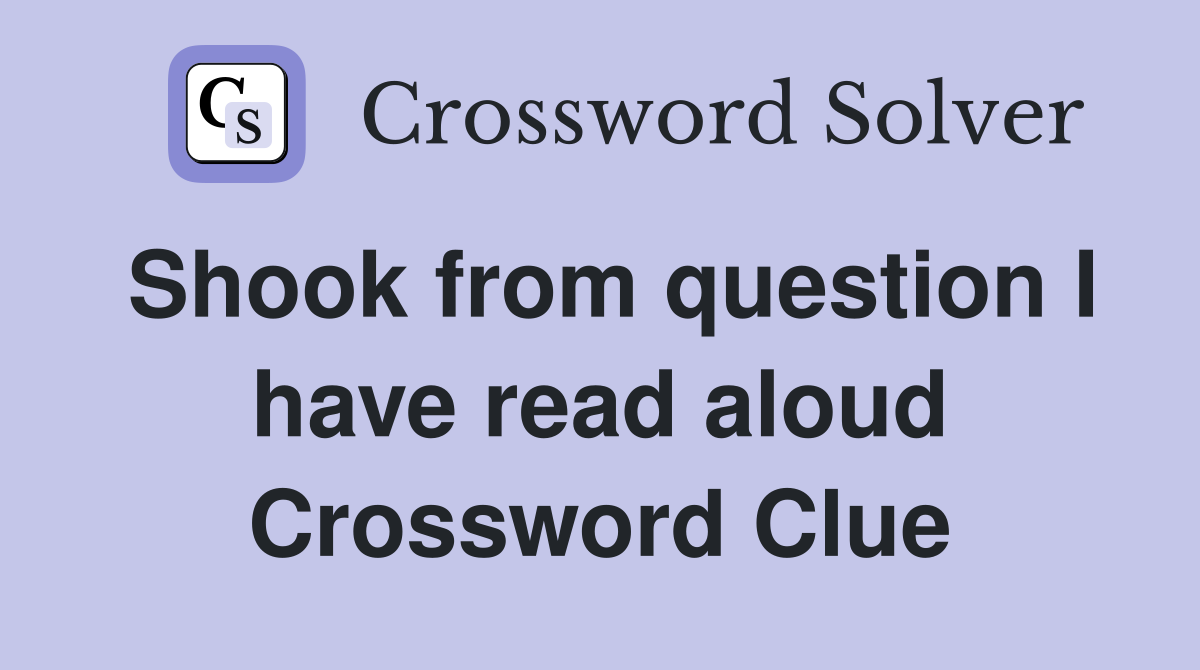 Shook from question I have read aloud Crossword Clue