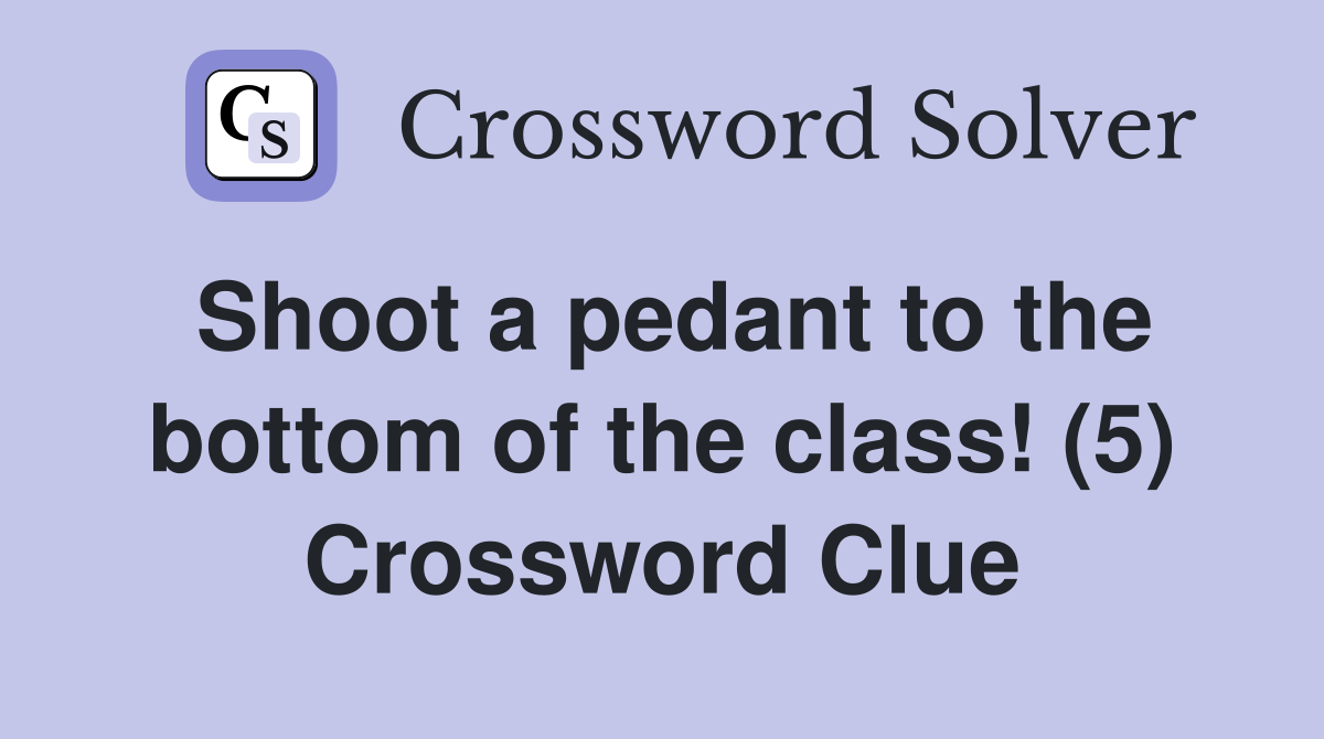 Shoot a pedant to the bottom of the class! (5) Crossword Clue