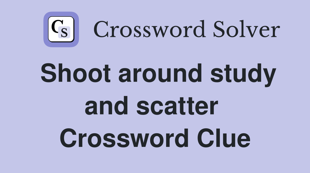 Shoot around study and scatter  Crossword Clue