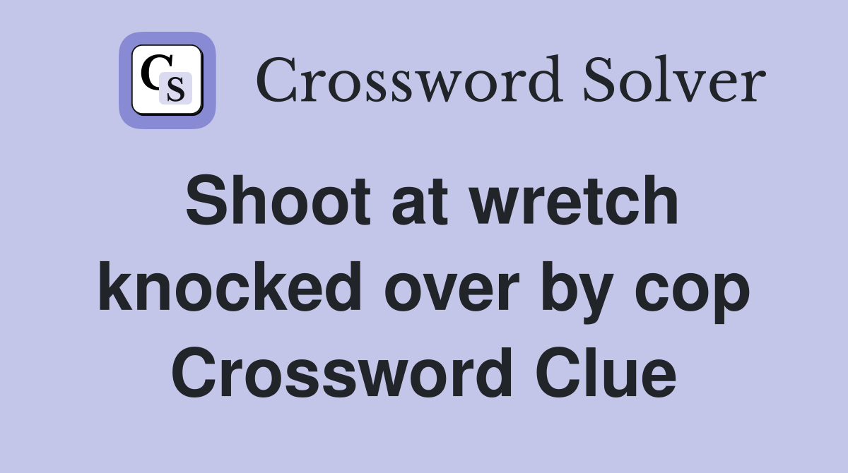 Shoot at wretch knocked over by cop Crossword Clue
