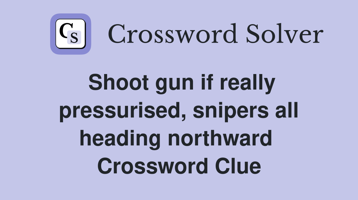 Shoot gun if really pressurised, snipers all heading northward  Crossword Clue