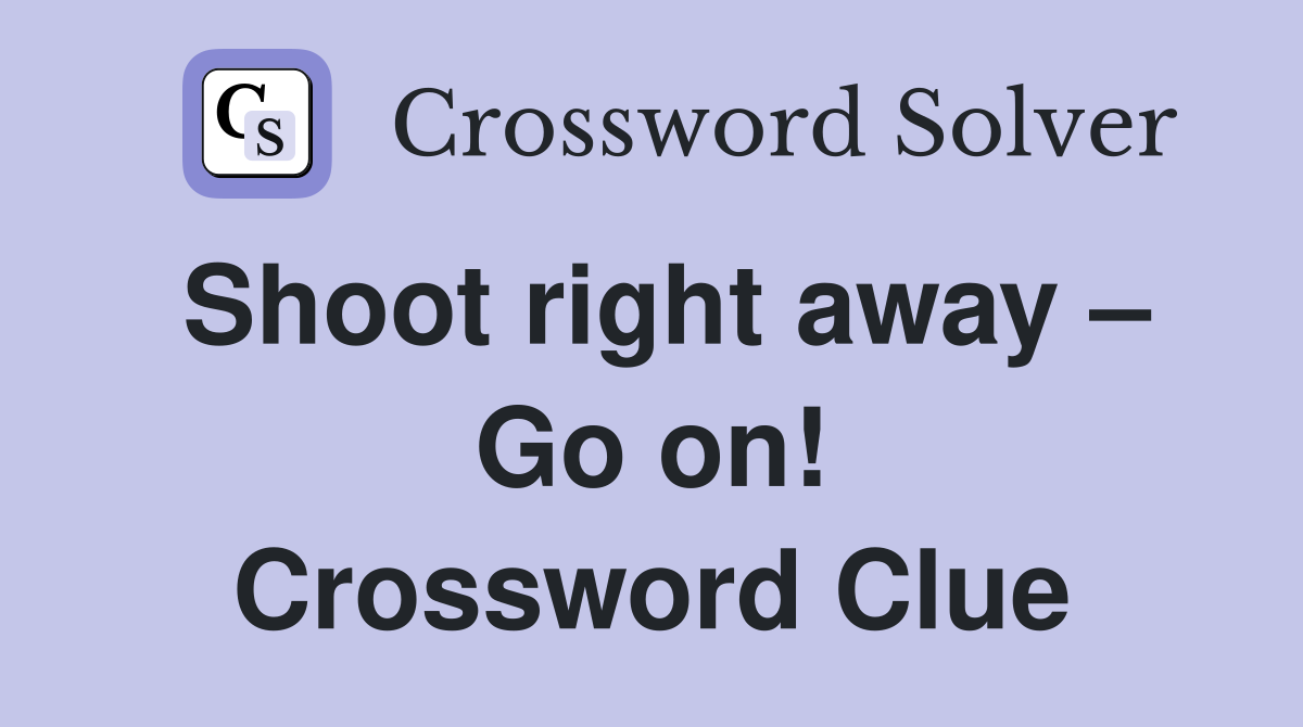 Shoot right away – Go on! Crossword Clue