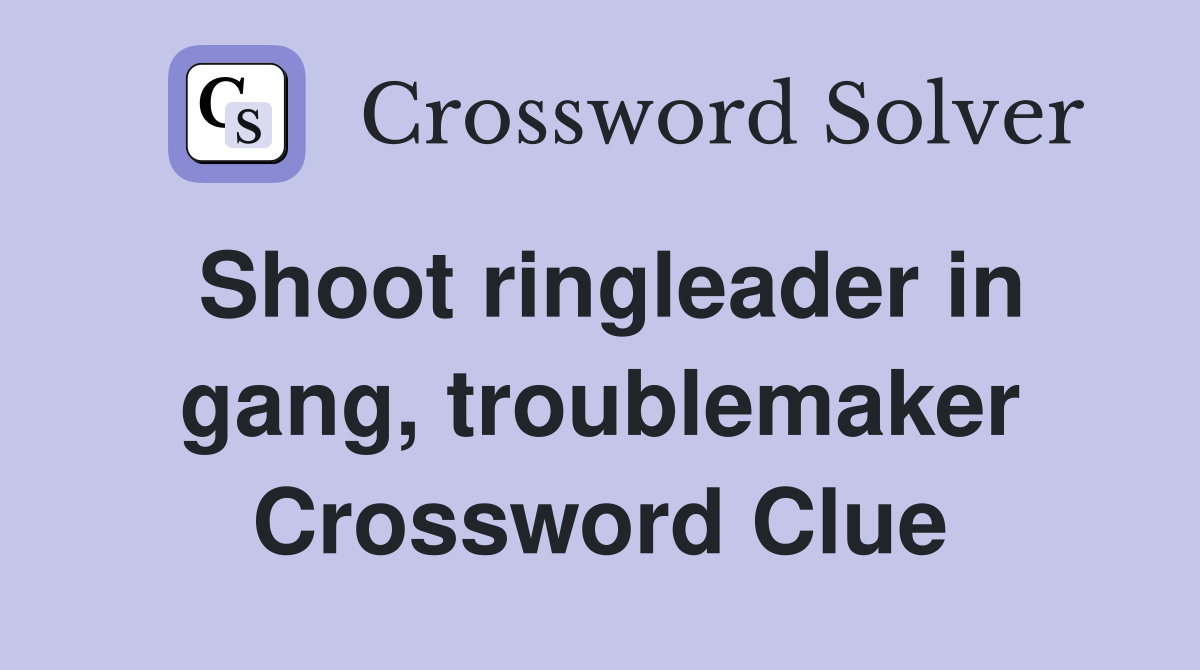 Shoot ringleader in gang, troublemaker Crossword Clue