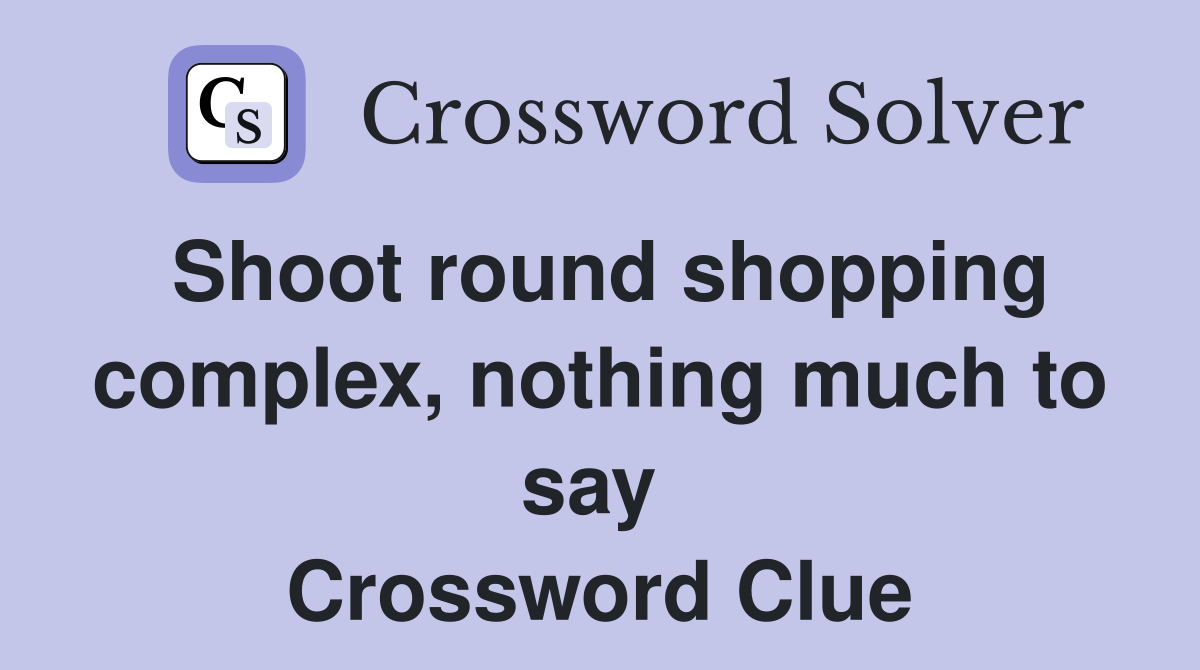 Shoot round shopping complex, nothing much to say  Crossword Clue