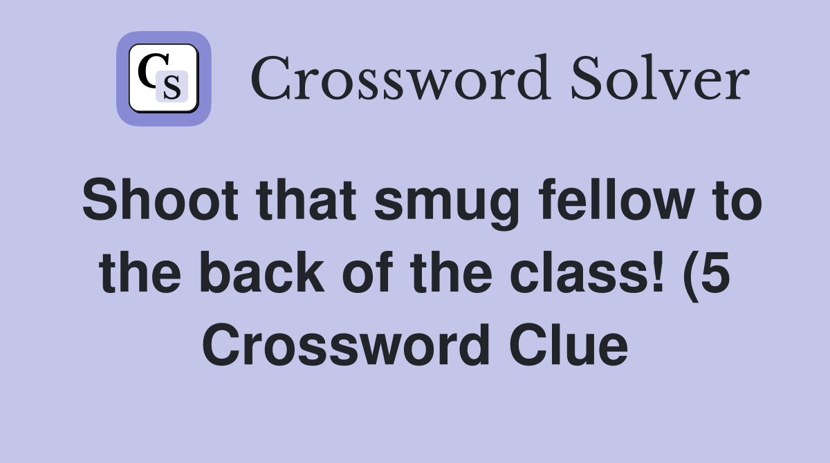 Shoot that smug fellow to the back of the class (5) Crossword Clue Shoot that smug fellow to the back of the class (5) Crossword Clue