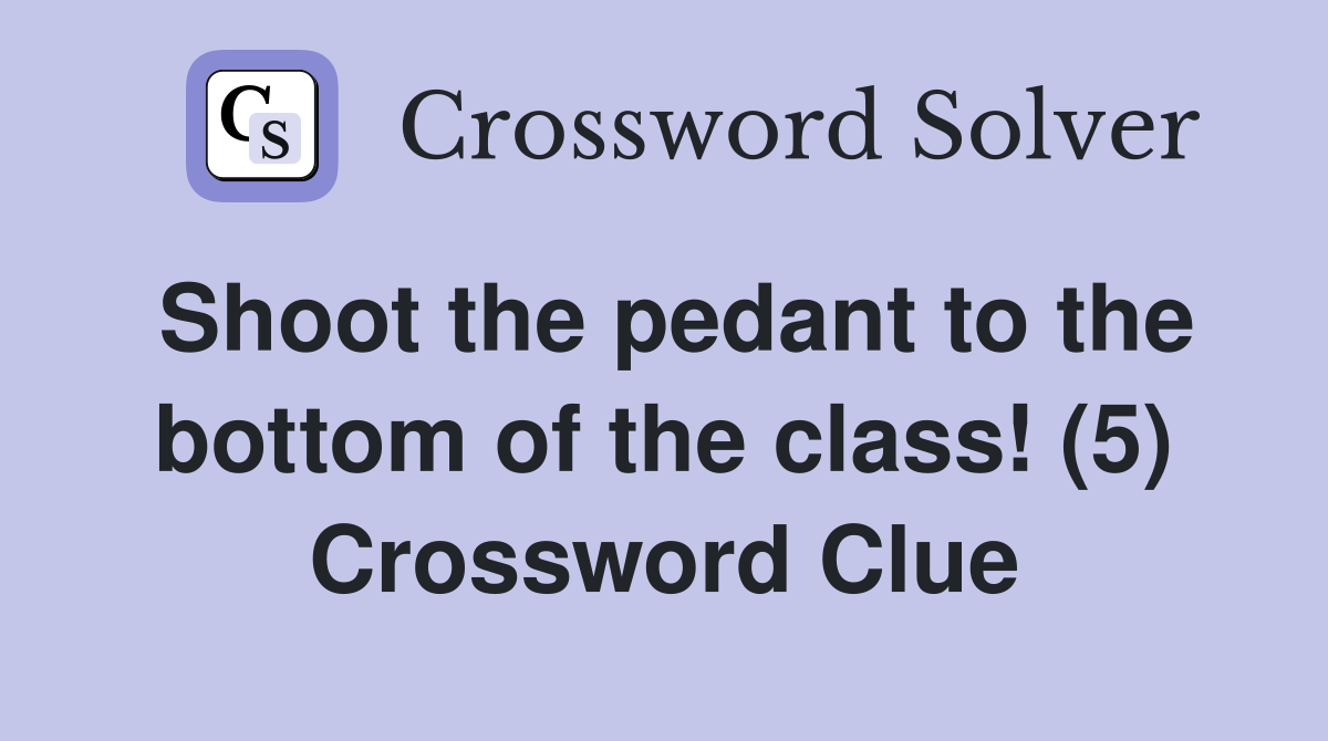 Shoot the pedant to the bottom of the class! (5) Crossword Clue